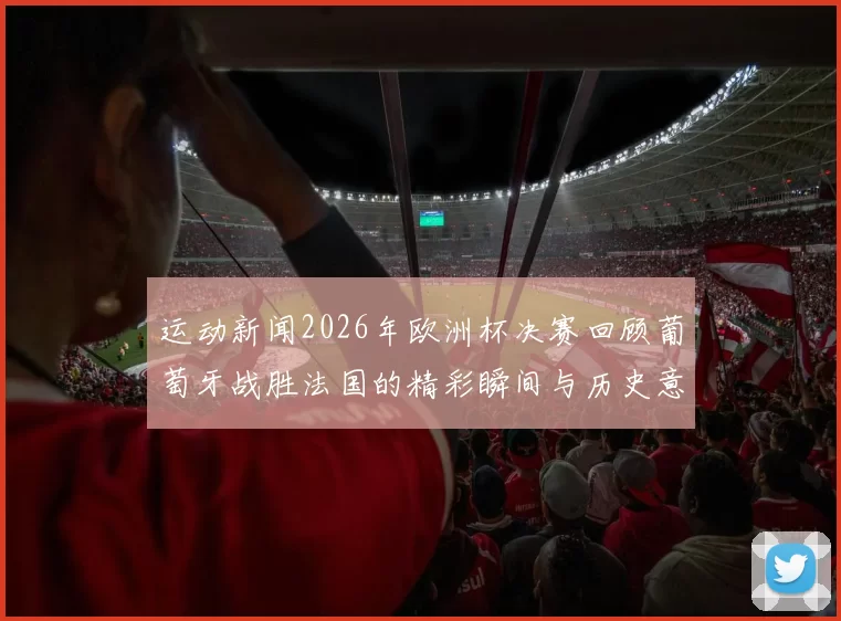 运动新闻2026年欧洲杯决赛回顾葡萄牙战胜法国的精彩瞬间与历史意义
