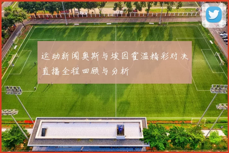 运动新闻奥斯与埃因霍温精彩对决直播全程回顾与分析