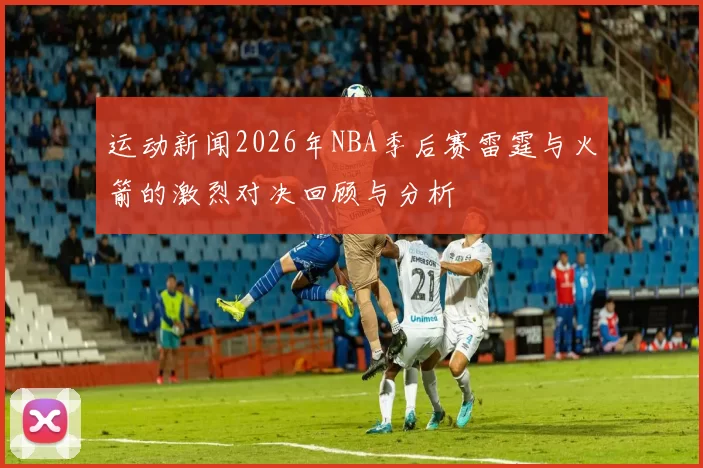 运动新闻2026年NBA季后赛雷霆与火箭的激烈对决回顾与分析